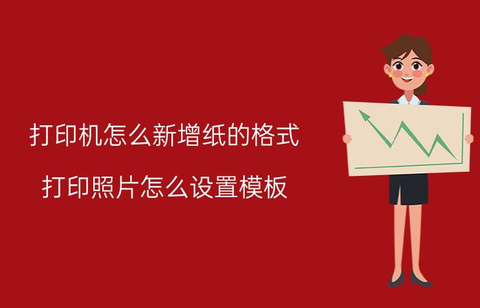 打印机怎么新增纸的格式 打印照片怎么设置模板？